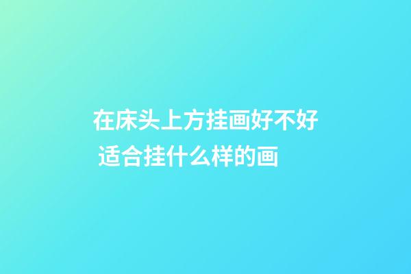 在床头上方挂画好不好 适合挂什么样的画